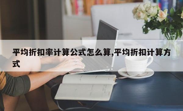 平均折扣率计算公式怎么算,平均折扣计算方式