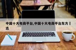 中国十大电商平台,中国十大电商平台东方瑧选