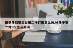 拼多多商家后台第二件打折怎么关,拼多多第二件9折怎么关闭