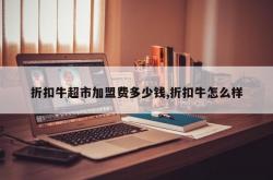 折扣牛超市加盟费多少钱,折扣牛怎么样