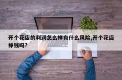 开个花店的利润怎么样有什么风险,开个花店挣钱吗?