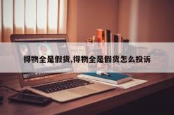 得物全是假货,得物全是假货怎么投诉