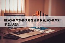 拼多多批发多件优惠在哪里取消,多多批发订单怎么取消