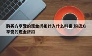 购买方享受的现金折扣计入什么科目,购货方享受的现金折扣