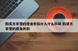 购买方享受的现金折扣计入什么科目,购货方享受的现金折扣