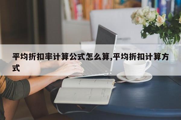 平均折扣率计算公式怎么算,平均折扣计算方式