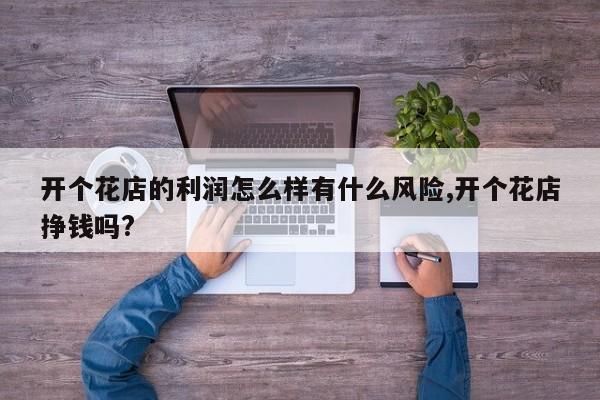 开个花店的利润怎么样有什么风险,开个花店挣钱吗?