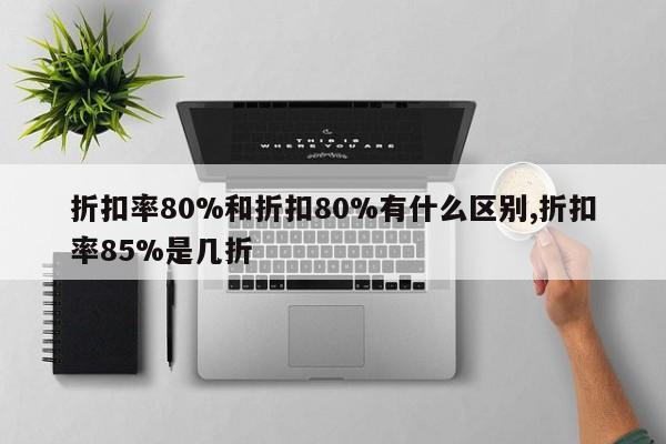 折扣率80%和折扣80%有什么区别,折扣率85%是几折