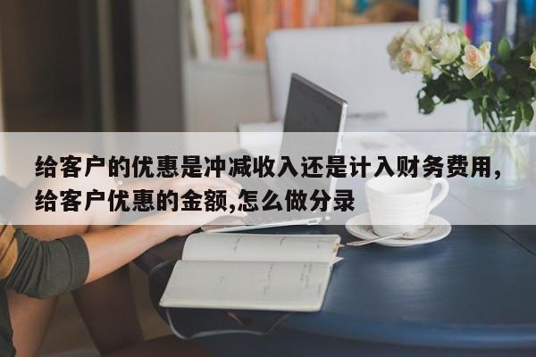 给客户的优惠是冲减收入还是计入财务费用,给客户优惠的金额,怎么做分录