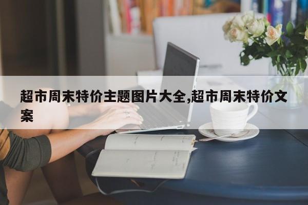 超市周末特价主题图片大全,超市周末特价文案